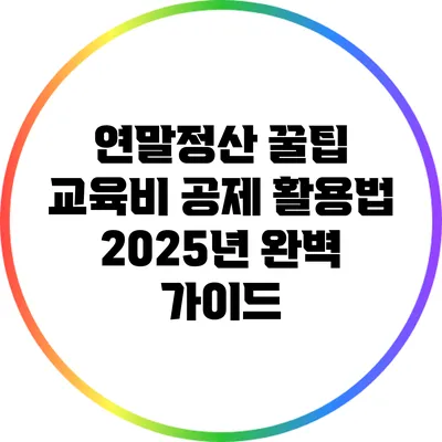 연말정산 꿀팁: 교육비 공제 활용법 2025년 완벽 가이드