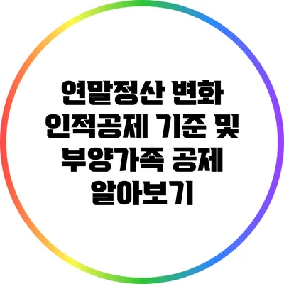 연말정산 변화: 인적공제 기준 및 부양가족 공제 알아보기