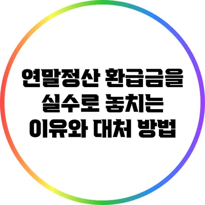 연말정산 환급금을 실수로 놓치는 이유와 대처 방법