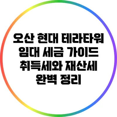 오산 현대 테라타워 임대 세금 가이드: 취득세와 재산세 완벽 정리