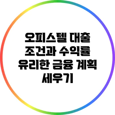 오피스텔 대출 조건과 수익률: 유리한 금융 계획 세우기