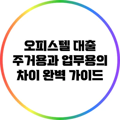 오피스텔 대출: 주거용과 업무용의 차이 완벽 가이드
