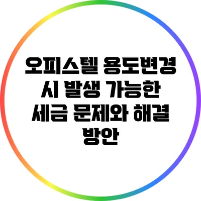 오피스텔 용도변경 시 발생 가능한 세금 문제와 해결 방안