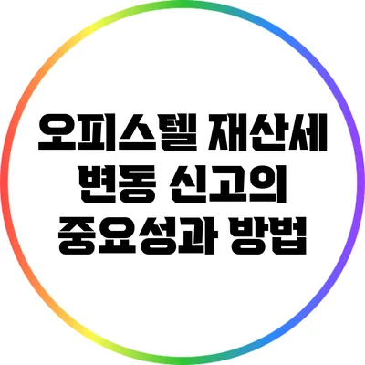 오피스텔 재산세 변동 신고의 중요성과 방법