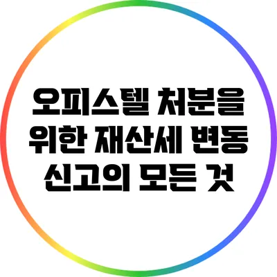 오피스텔 처분을 위한 재산세 변동 신고의 모든 것