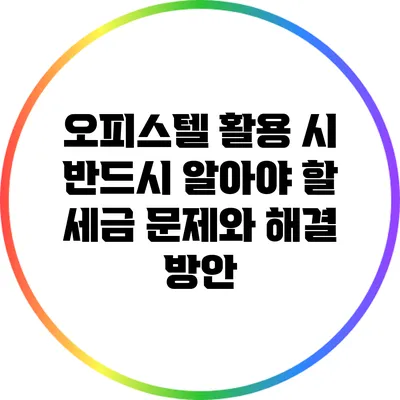 오피스텔 활용 시 반드시 알아야 할 세금 문제와 해결 방안
