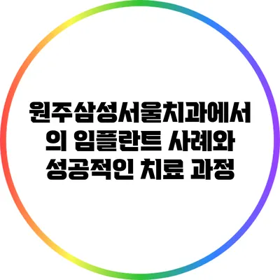 원주삼성서울치과에서의 임플란트 사례와 성공적인 치료 과정