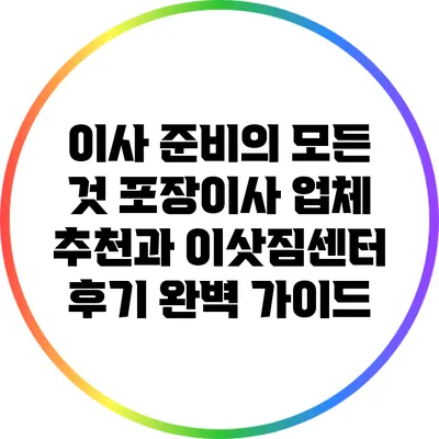 이사 준비의 모든 것: 포장이사 업체 추천과 이삿짐센터 후기 완벽 가이드