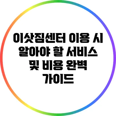 이삿짐센터 이용 시 알아야 할 서비스 및 비용 완벽 가이드