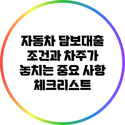 자동차 담보대출 조건과 차주가 놓치는 중요 사항 체크리스트