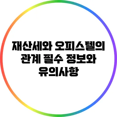 재산세와 오피스텔의 관계: 필수 정보와 유의사항