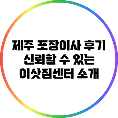 제주 포장이사 후기: 신뢰할 수 있는 이삿짐센터 소개