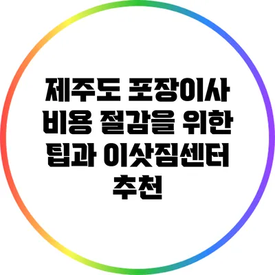 제주도 포장이사 비용 절감을 위한 팁과 이삿짐센터 추천