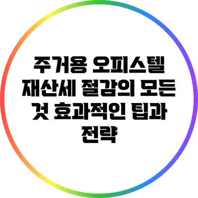 주거용 오피스텔 재산세 절감의 모든 것: 효과적인 팁과 전략