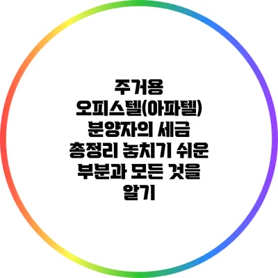 주거용 오피스텔(아파텔) 분양자의 세금 총정리: 놓치기 쉬운 부분과 모든 것을 알기