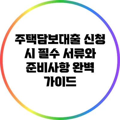 주택담보대출 신청 시 필수 서류와 준비사항 완벽 가이드