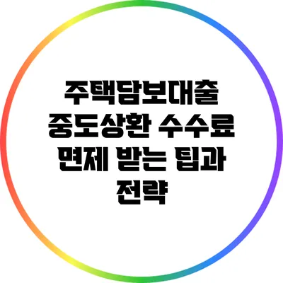 주택담보대출 중도상환 수수료 면제 받는 팁과 전략