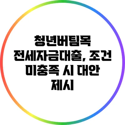 청년버팀목 전세자금대출, 조건 미충족 시 대안 제시