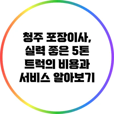 청주 포장이사, 실력 좋은 5톤 트럭의 비용과 서비스 알아보기