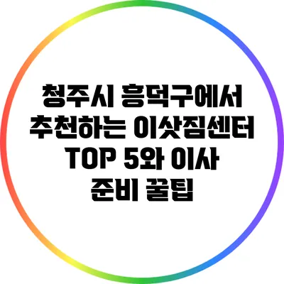 청주시 흥덕구에서 추천하는 이삿짐센터 TOP 5와 이사 준비 꿀팁