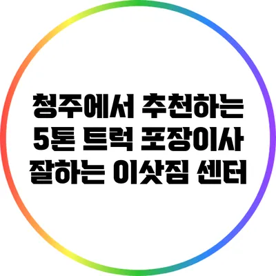 청주에서 추천하는 5톤 트럭 포장이사 잘하는 이삿짐 센터