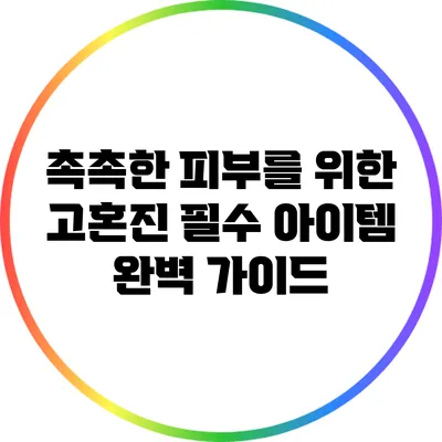 촉촉한 피부를 위한 고혼진 필수 아이템 완벽 가이드
