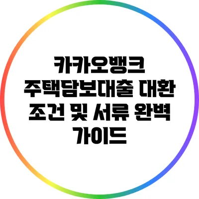 카카오뱅크 주택담보대출 대환 조건 및 서류 완벽 가이드