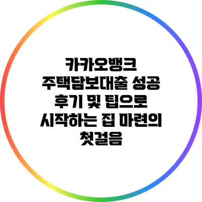 카카오뱅크 주택담보대출 성공 후기 및 팁으로 시작하는 집 마련의 첫걸음