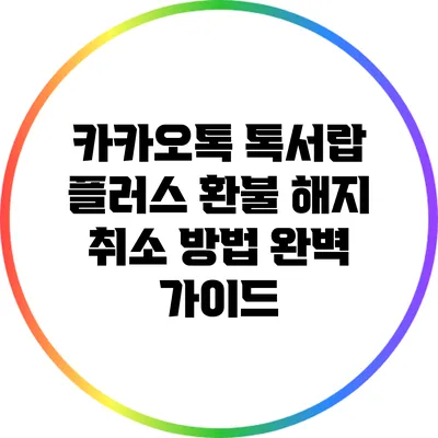 카카오톡 톡서랍 플러스 환불 해지 취소 방법 완벽 가이드