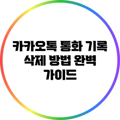 카카오톡 통화 기록 삭제 방법: 완벽 가이드