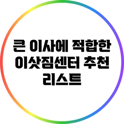 큰 이사에 적합한 이삿짐센터 추천 리스트