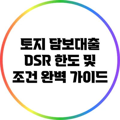 토지 담보대출 DSR 한도 및 조건 완벽 가이드