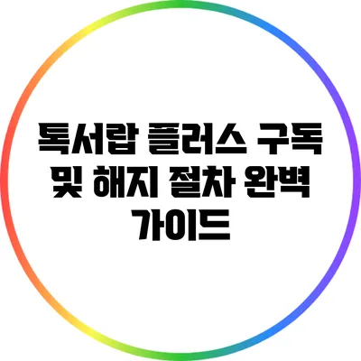 톡서랍 플러스 구독 및 해지 절차 완벽 가이드