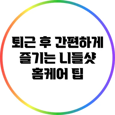 퇴근 후 간편하게 즐기는 니들샷 홈케어 팁