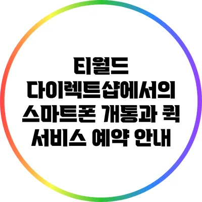 티월드 다이렉트샵에서의 스마트폰 개통과 퀵 서비스 예약 안내