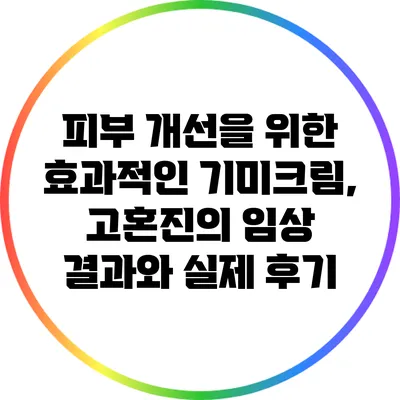 피부 개선을 위한 효과적인 기미크림, 고혼진의 임상 결과와 실제 후기