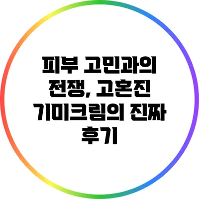 피부 고민과의 전쟁, 고혼진 기미크림의 진짜 후기