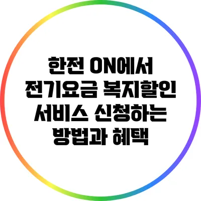 한전 ON에서 전기요금 복지할인 서비스 신청하는 방법과 혜택
