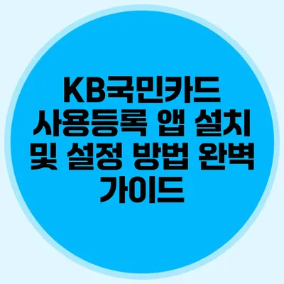 KB국민카드 사용등록 앱 설치 및 설정 방법 완벽 가이드