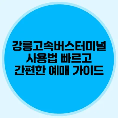 강릉고속버스터미널 사용법: 빠르고 간편한 예매 가이드