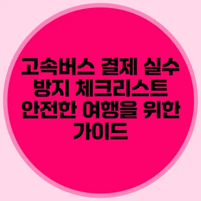 고속버스 결제 실수 방지 체크리스트: 안전한 여행을 위한 가이드