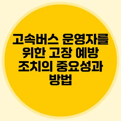 고속버스 운영자를 위한 고장 예방 조치의 중요성과 방법