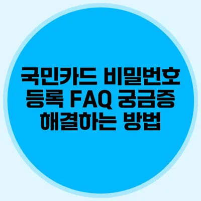 국민카드 비밀번호 등록 FAQ: 궁금증 해결하는 방법