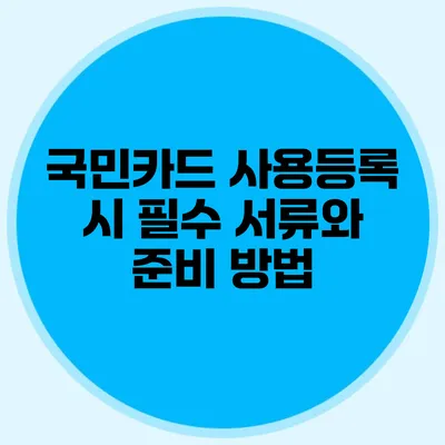 국민카드 사용등록 시 필수 서류와 준비 방법
