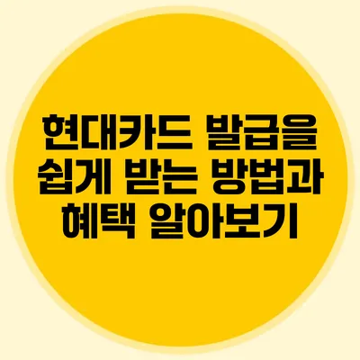 현대카드 발급을 쉽게 받는 방법과 혜택 알아보기
