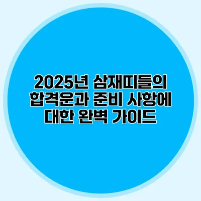 2025년 삼재띠들의 합격운과 준비 사항에 대한 완벽 가이드
