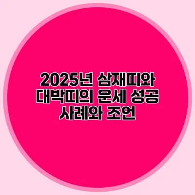 2025년 삼재띠와 대박띠의 운세: 성공 사례와 조언