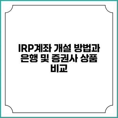 IRP계좌 개설 방법과 은행 및 증권사 상품 비교