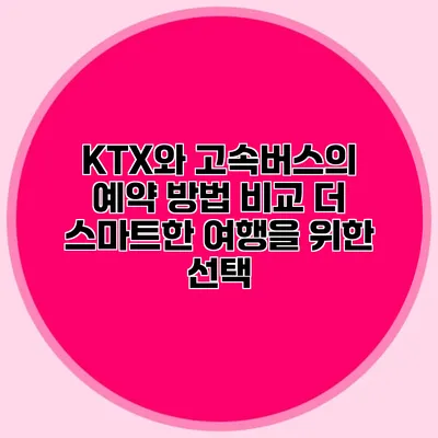 KTX와 고속버스의 예약 방법 비교: 더 스마트한 여행을 위한 선택