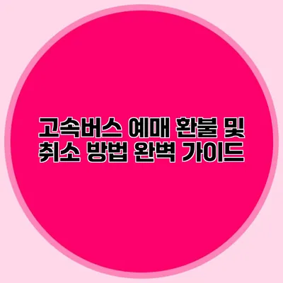 고속버스 예매 환불 및 취소 방법 완벽 가이드